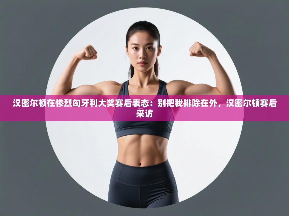 爱游戏体育在线登录-汉密尔顿在惨烈匈牙利大奖赛后表态:别把我排除在外,汉密尔顿赛后采访 第1张