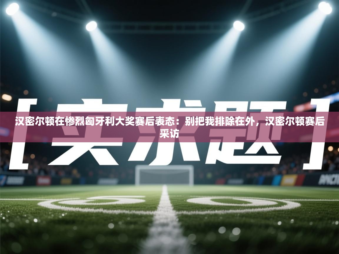 爱游戏体育在线登录-汉密尔顿在惨烈匈牙利大奖赛后表态:别把我排除在外,汉密尔顿赛后采访 第2张