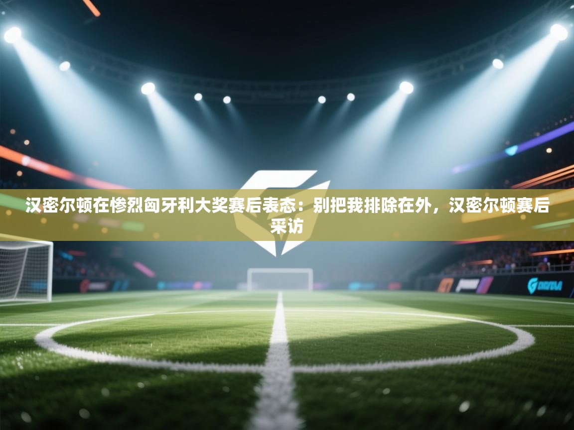 爱游戏体育在线登录-汉密尔顿在惨烈匈牙利大奖赛后表态:别把我排除在外,汉密尔顿赛后采访 第3张