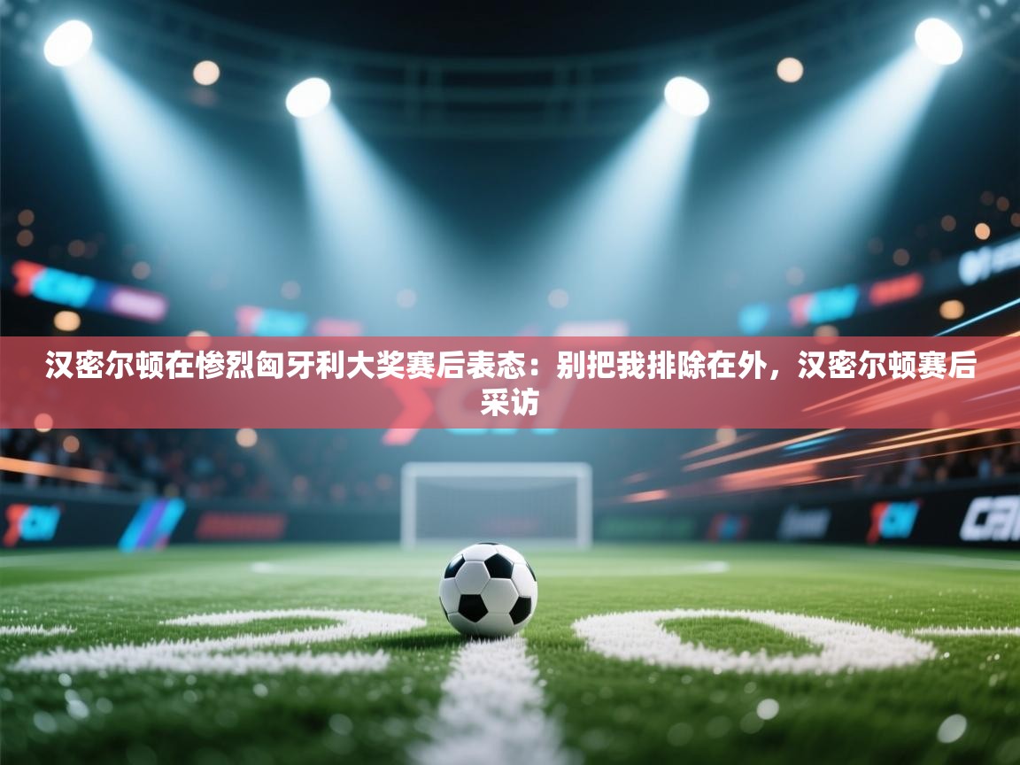 爱游戏体育在线登录-汉密尔顿在惨烈匈牙利大奖赛后表态:别把我排除在外,汉密尔顿赛后采访 第4张