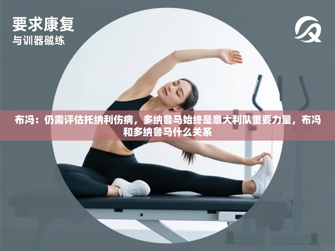 爱游戏体育官网app-布冯:仍需评估托纳利伤病,多纳鲁马始终是意大利队重要力量,布冯和多纳鲁马什么关系 第2张