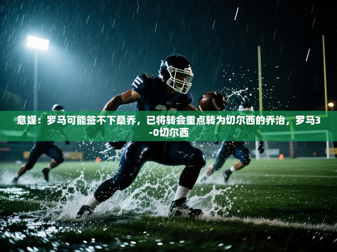 爱游体育直播-意媒:罗马可能签不下桑乔,已将转会重点转为切尔西的乔治,罗马3-0切尔西 第1张