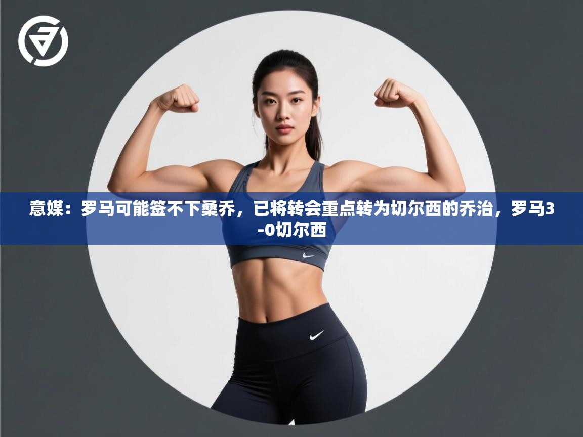 爱游体育直播-意媒:罗马可能签不下桑乔,已将转会重点转为切尔西的乔治,罗马3-0切尔西 第2张