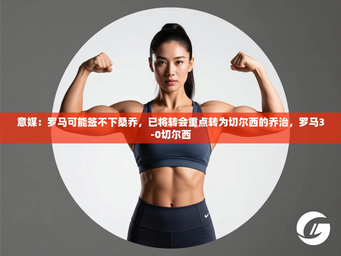 爱游体育直播-意媒:罗马可能签不下桑乔,已将转会重点转为切尔西的乔治,罗马3-0切尔西 第3张