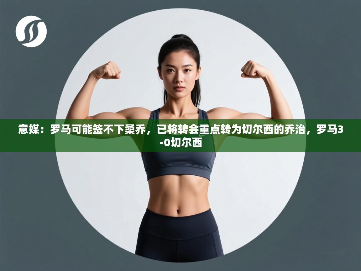 爱游体育直播-意媒:罗马可能签不下桑乔,已将转会重点转为切尔西的乔治,罗马3-0切尔西 第4张