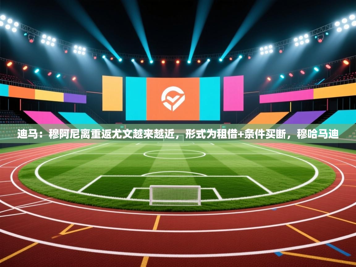 爱游戏娱乐app下载-迪马：穆阿尼离重返尤文越来越近，形式为租借+条件买断，穆哈马迪  第3张