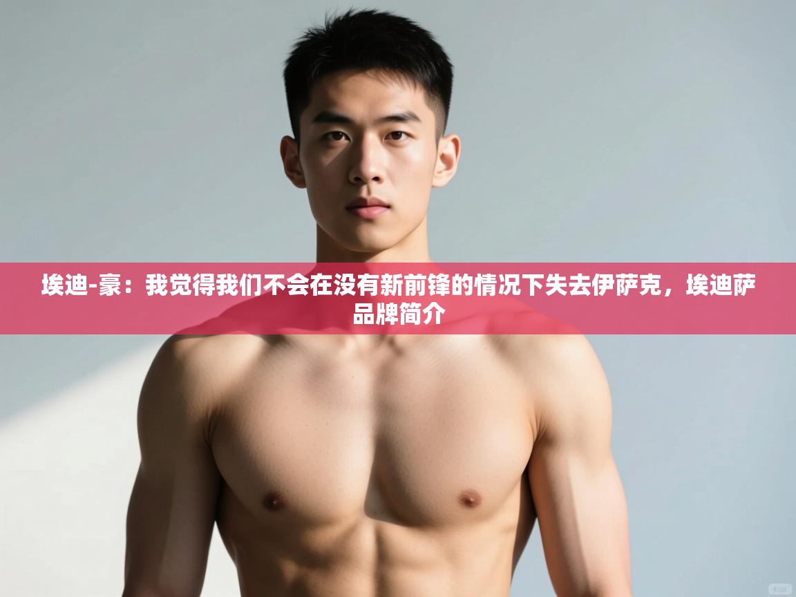 爱游戏体育赛事-埃迪-豪：我觉得我们不会在没有新前锋的情况下失去伊萨克，埃迪萨品牌简介  第4张