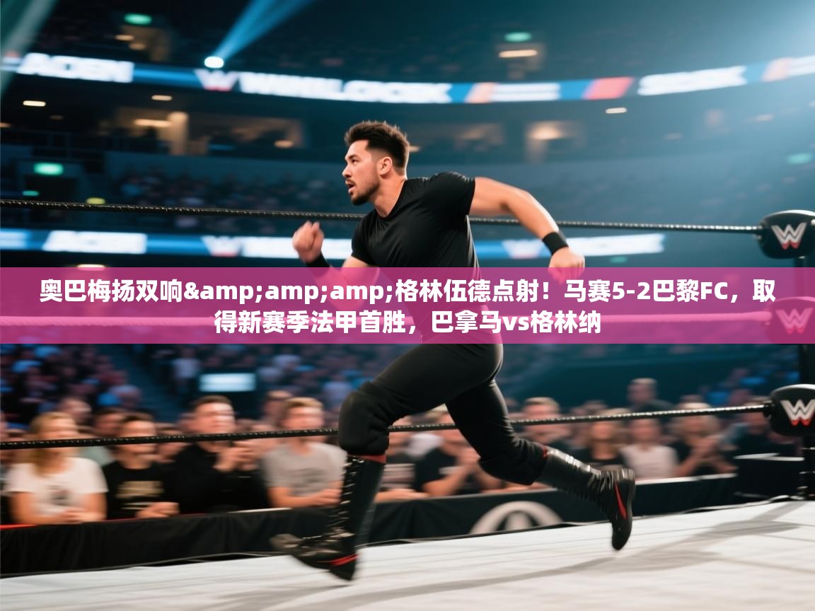 爱游戏体育在线app-奥巴梅扬双响&格林伍德点射!马赛5-2巴黎FC,取得新赛季法甲首胜,巴拿马vs格林纳 第4张