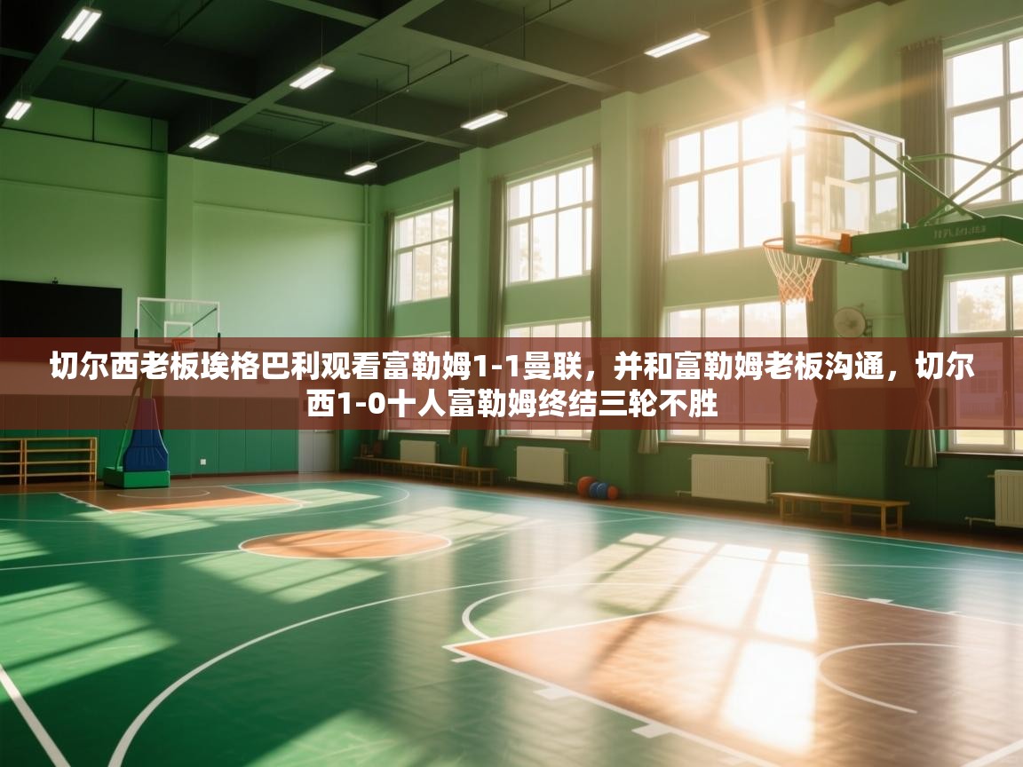 爱游戏体育官网-切尔西老板埃格巴利观看富勒姆1-1曼联，并和富勒姆老板沟通，切尔西1-0十人富勒姆终结三轮不胜  第1张