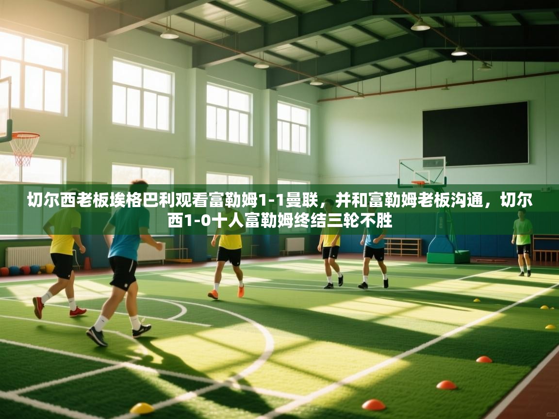 爱游戏体育官网-切尔西老板埃格巴利观看富勒姆1-1曼联，并和富勒姆老板沟通，切尔西1-0十人富勒姆终结三轮不胜  第3张