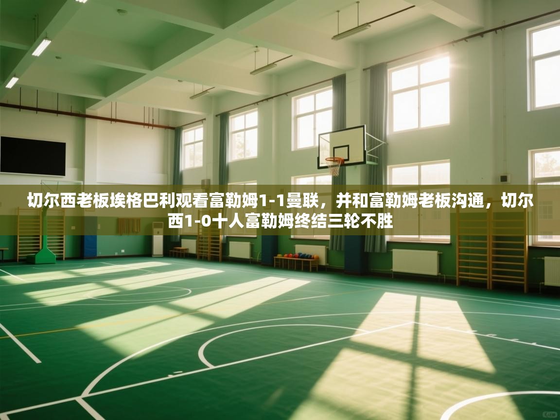 爱游戏体育官网-切尔西老板埃格巴利观看富勒姆1-1曼联，并和富勒姆老板沟通，切尔西1-0十人富勒姆终结三轮不胜  第2张