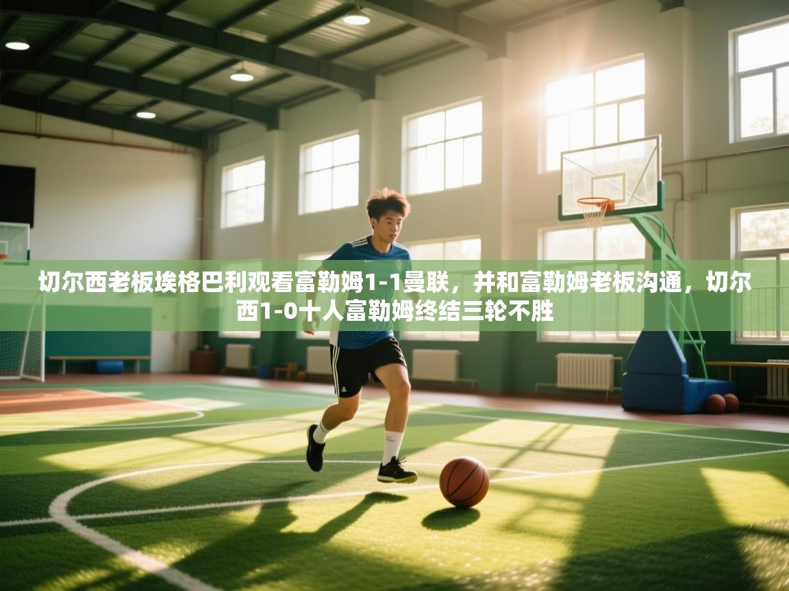 爱游戏体育官网-切尔西老板埃格巴利观看富勒姆1-1曼联，并和富勒姆老板沟通，切尔西1-0十人富勒姆终结三轮不胜  第4张