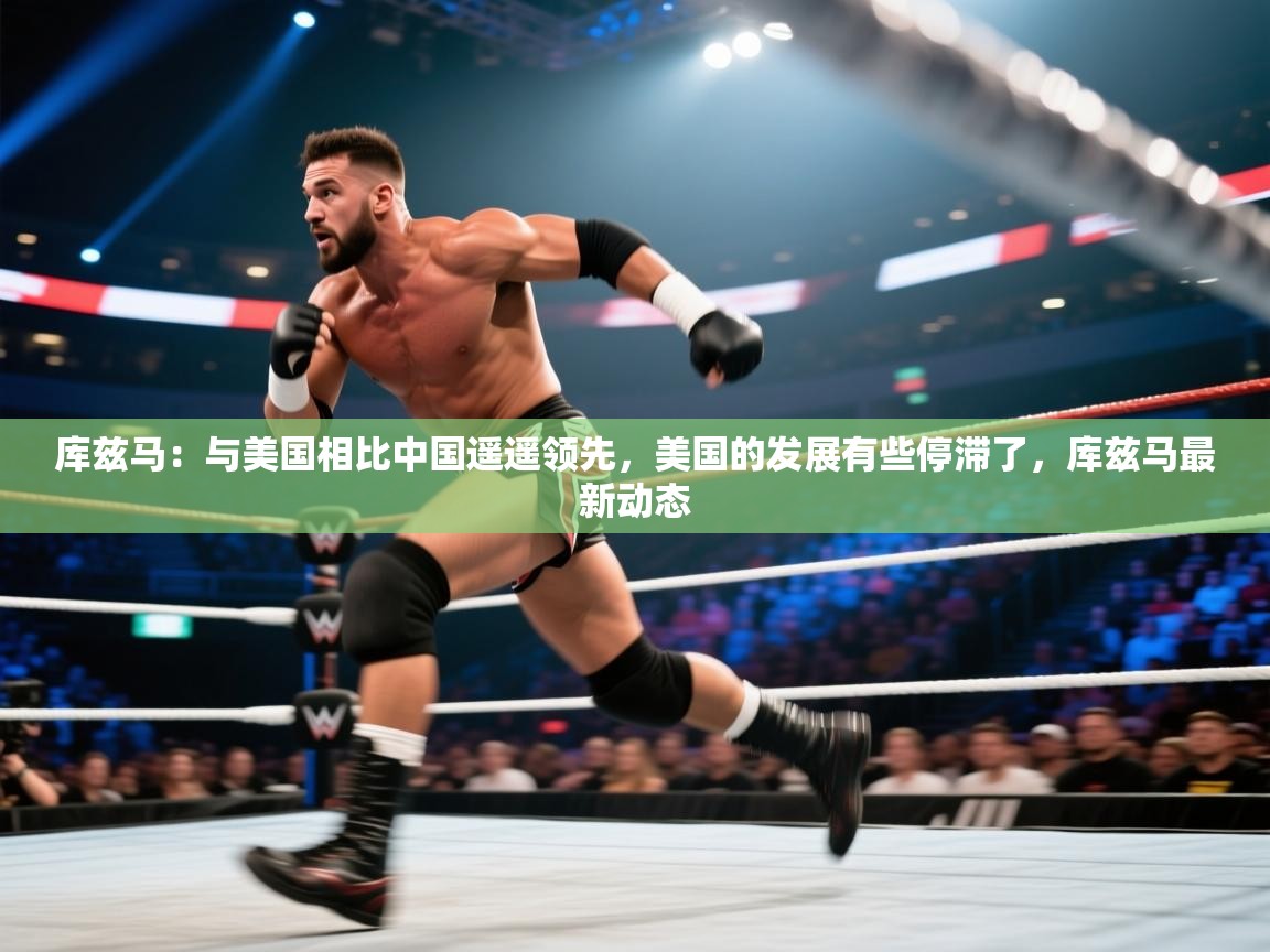 爱游戏体育娱乐罗马赞助商-库兹马：与美国相比中国遥遥领先，美国的发展有些停滞了，库兹马最新动态  第2张