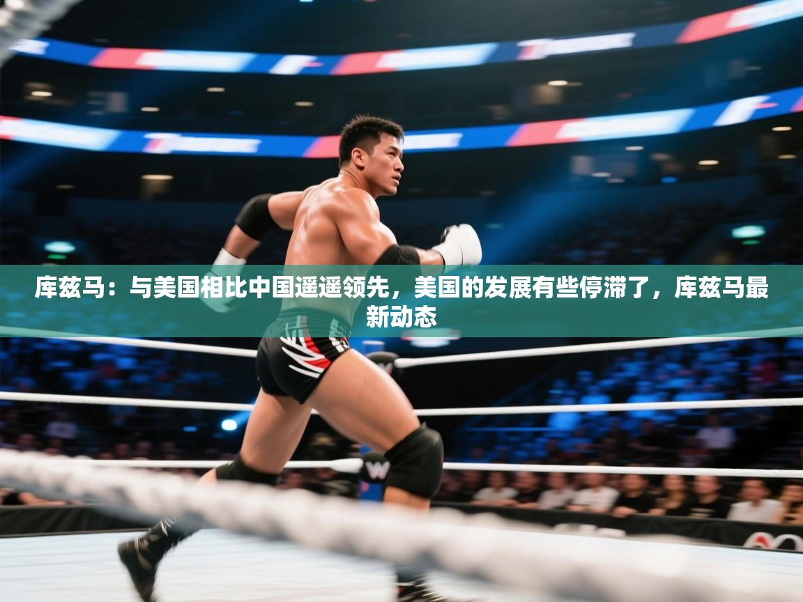 爱游戏体育娱乐罗马赞助商-库兹马：与美国相比中国遥遥领先，美国的发展有些停滞了，库兹马最新动态  第3张