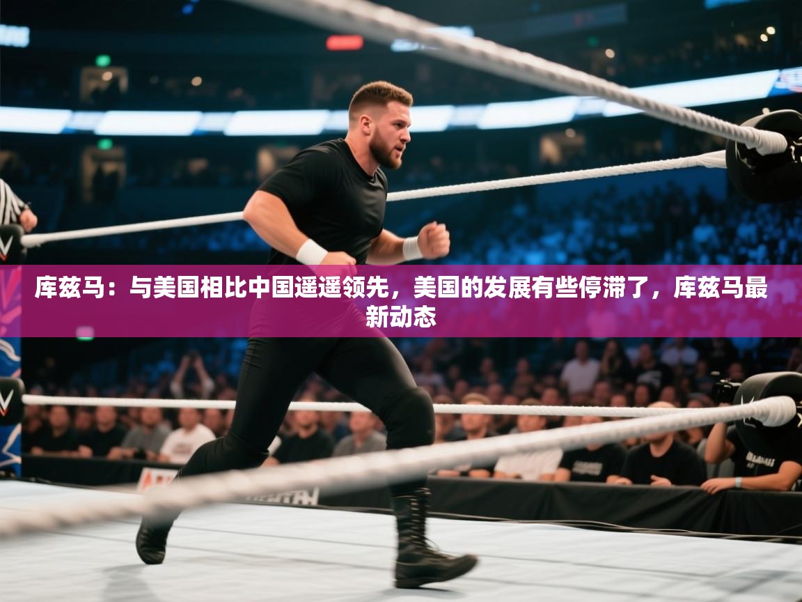 爱游戏体育娱乐罗马赞助商-库兹马：与美国相比中国遥遥领先，美国的发展有些停滞了，库兹马最新动态  第4张