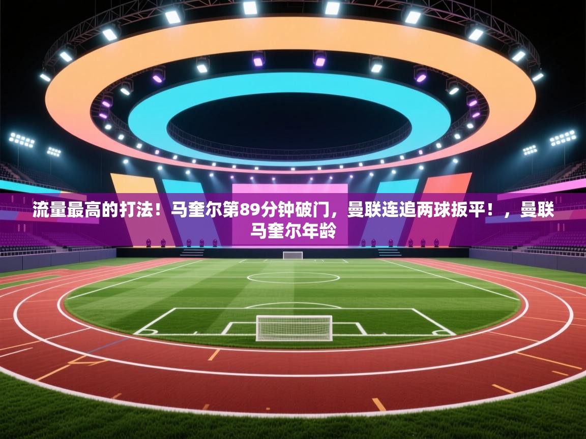 爱游戏娱乐赞助罗马02-流量最高的打法！马奎尔第89分钟破门，曼联连追两球扳平！，曼联马奎尔年龄  第2张