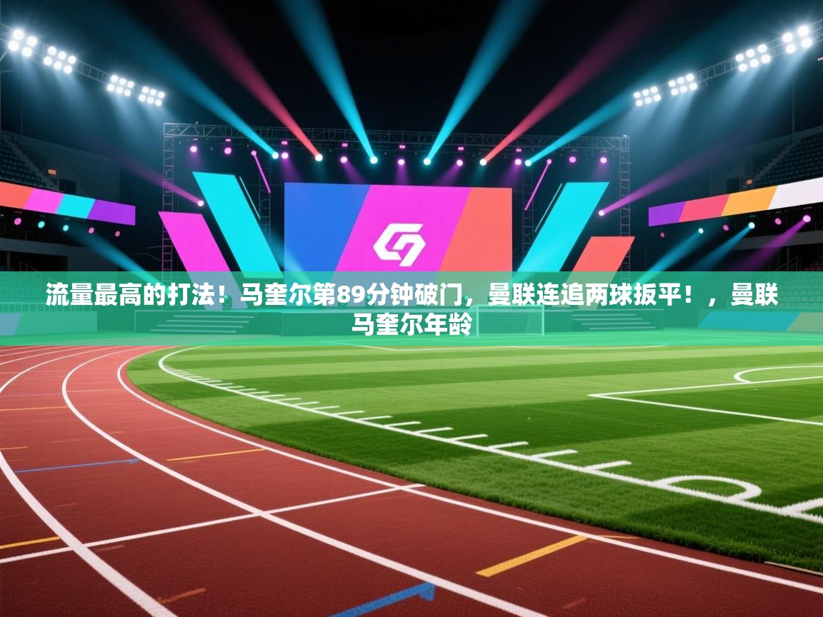 爱游戏娱乐赞助罗马02-流量最高的打法！马奎尔第89分钟破门，曼联连追两球扳平！，曼联马奎尔年龄  第1张