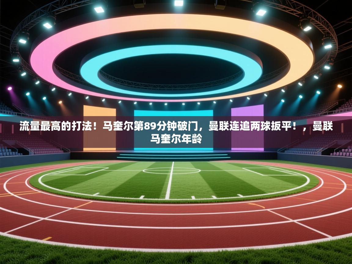 爱游戏娱乐赞助罗马02-流量最高的打法！马奎尔第89分钟破门，曼联连追两球扳平！，曼联马奎尔年龄  第4张