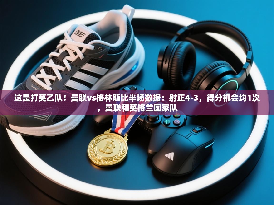 趣玩体育nba直播-这是打英乙队！曼联vs格林斯比半场数据：射正4-3，得分机会均1次，曼联和英格兰国家队  第1张