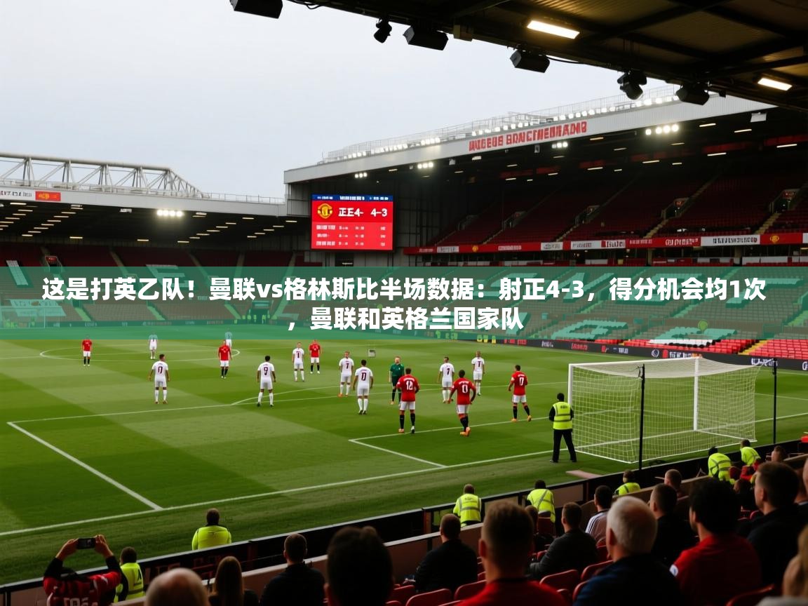 趣玩体育nba直播-这是打英乙队！曼联vs格林斯比半场数据：射正4-3，得分机会均1次，曼联和英格兰国家队  第2张