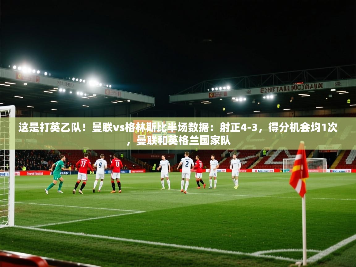 趣玩体育nba直播-这是打英乙队！曼联vs格林斯比半场数据：射正4-3，得分机会均1次，曼联和英格兰国家队  第3张