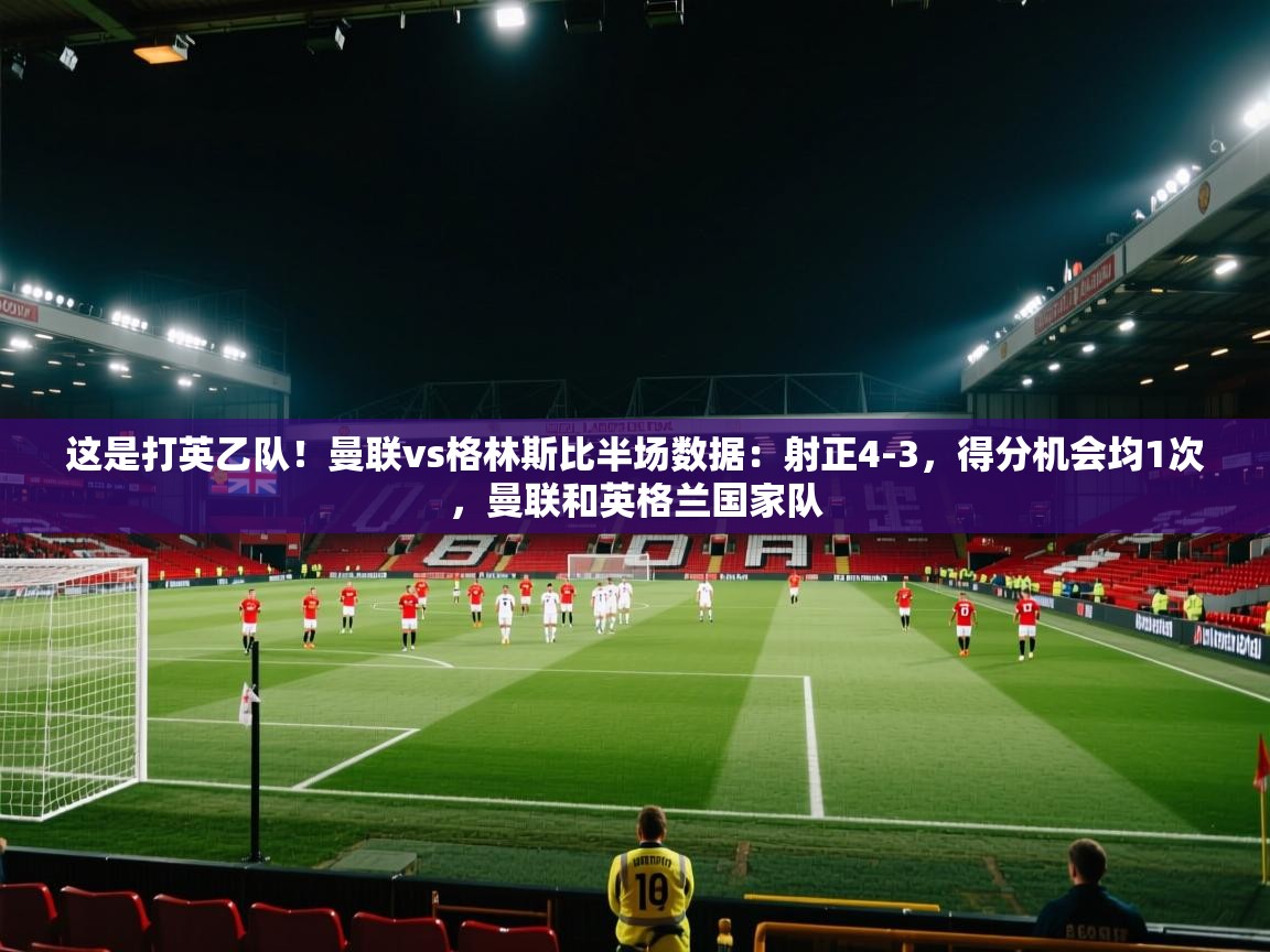 趣玩体育nba直播-这是打英乙队！曼联vs格林斯比半场数据：射正4-3，得分机会均1次，曼联和英格兰国家队  第4张
