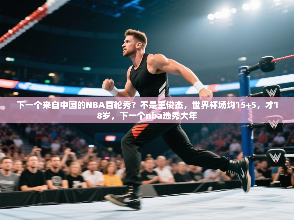 爱游戏体育娱乐-下一个来自中国的NBA首轮秀？不是王俊杰，世界杯场均15+5，才18岁，下一个nba选秀大年  第3张