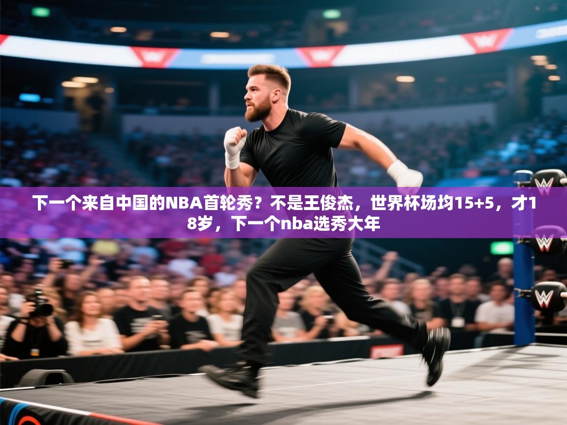 爱游戏体育娱乐-下一个来自中国的NBA首轮秀？不是王俊杰，世界杯场均15+5，才18岁，下一个nba选秀大年  第2张