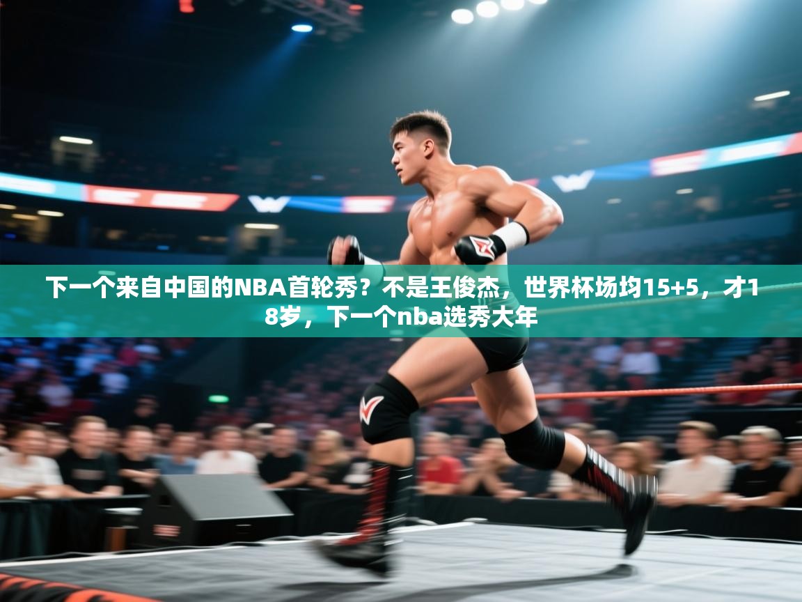 爱游戏体育娱乐-下一个来自中国的NBA首轮秀？不是王俊杰，世界杯场均15+5，才18岁，下一个nba选秀大年  第4张
