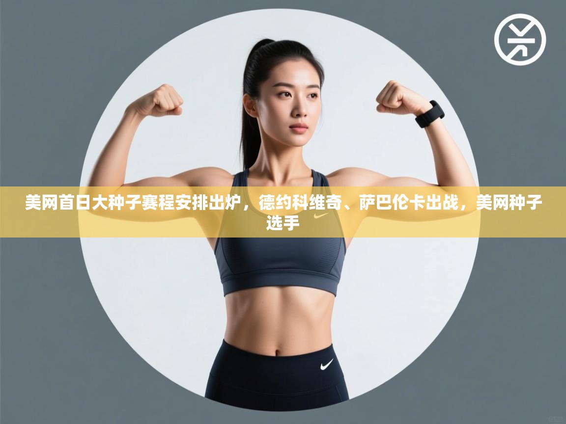 爱游戏体育入口app-美网首日大种子赛程安排出炉，德约科维奇、萨巴伦卡出战，美网种子选手  第1张