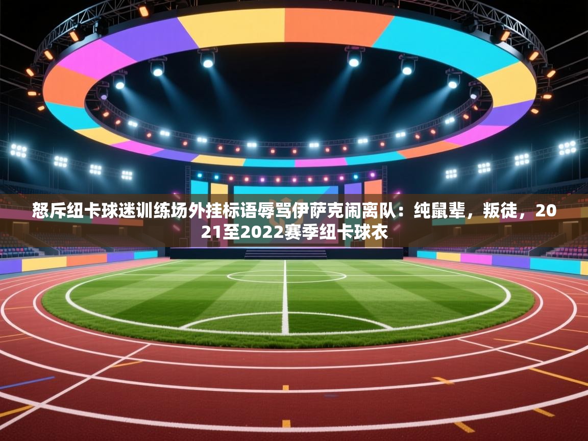 爱游戏下载-怒斥纽卡球迷训练场外挂标语辱骂伊萨克闹离队：纯鼠辈，叛徒，2021至2022赛季纽卡球衣  第2张