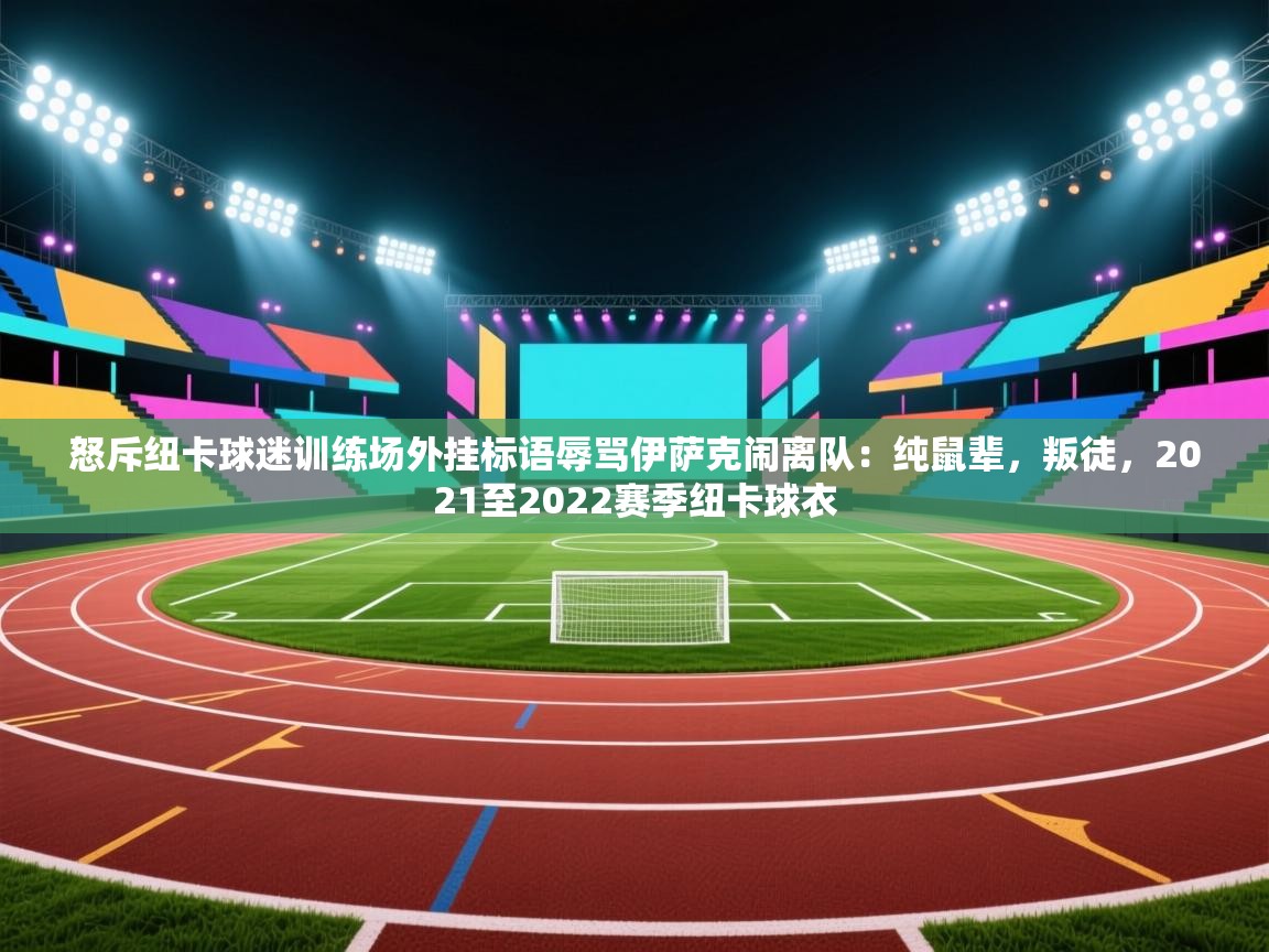 爱游戏下载-怒斥纽卡球迷训练场外挂标语辱骂伊萨克闹离队：纯鼠辈，叛徒，2021至2022赛季纽卡球衣  第4张