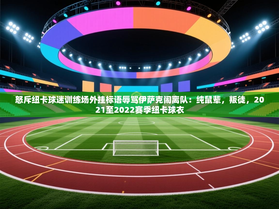 爱游戏下载-怒斥纽卡球迷训练场外挂标语辱骂伊萨克闹离队：纯鼠辈，叛徒，2021至2022赛季纽卡球衣  第3张