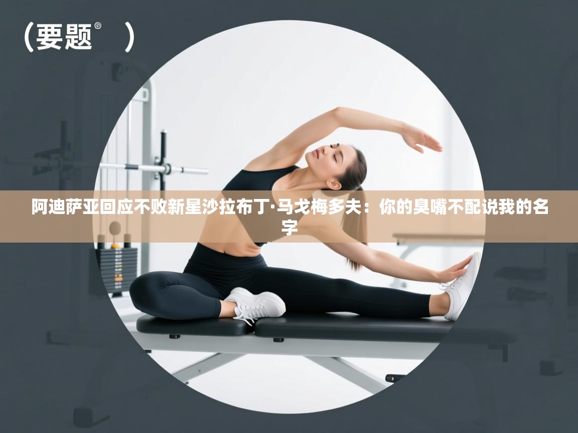 爱游戏官网-阿迪萨亚回应不败新星沙拉布丁·马戈梅多夫:你的臭嘴不配说我的名字 第4张