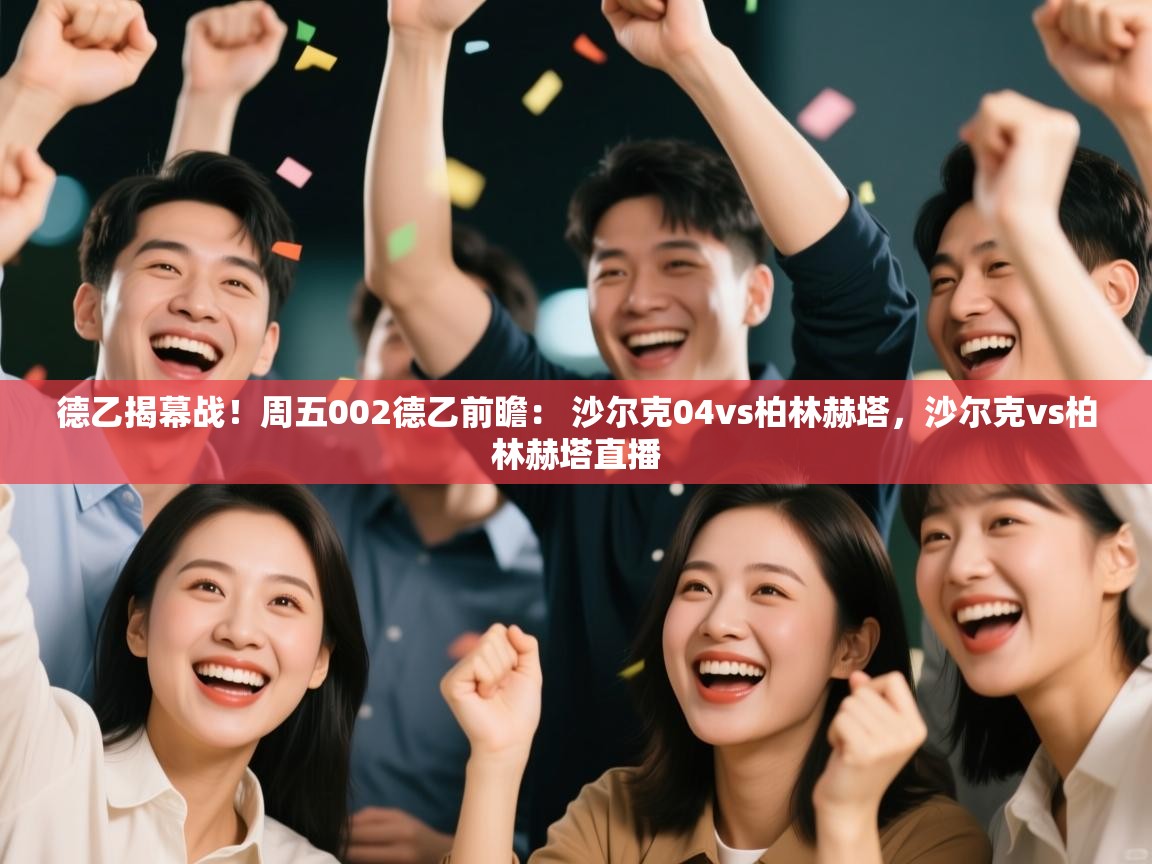 爱游戏娱乐-德乙揭幕战!周五002德乙前瞻: 沙尔克04vs柏林赫塔,沙尔克vs柏林赫塔直播 第2张