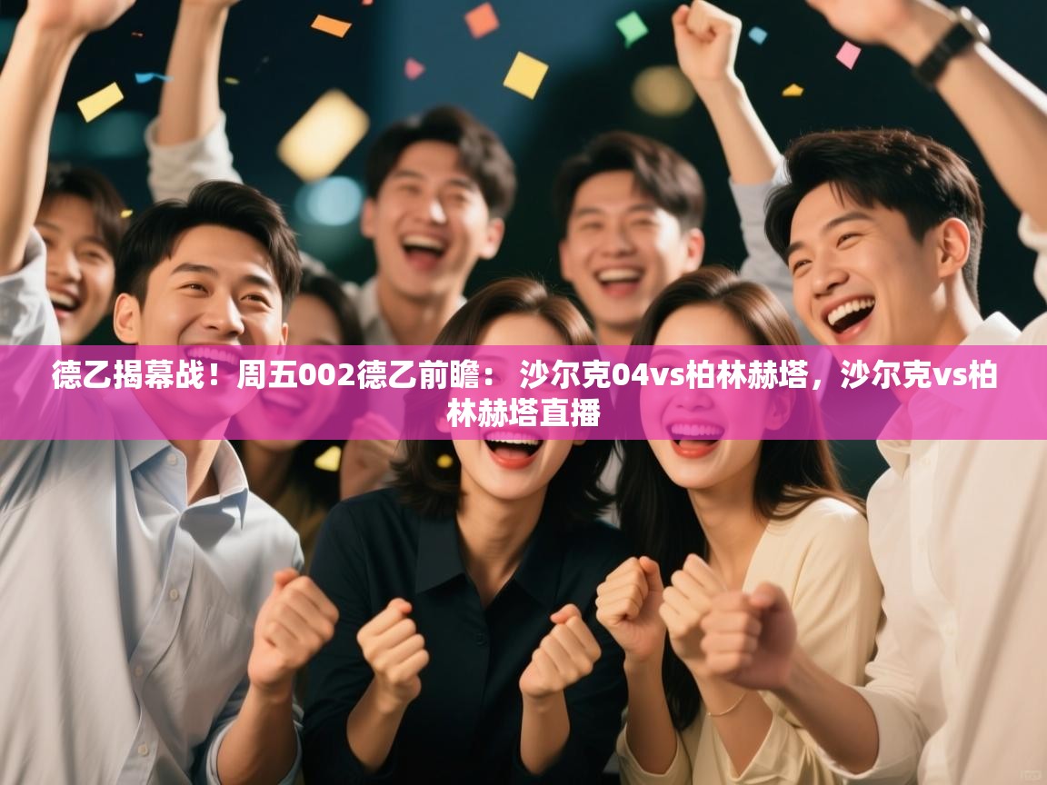 爱游戏娱乐-德乙揭幕战!周五002德乙前瞻: 沙尔克04vs柏林赫塔,沙尔克vs柏林赫塔直播 第1张