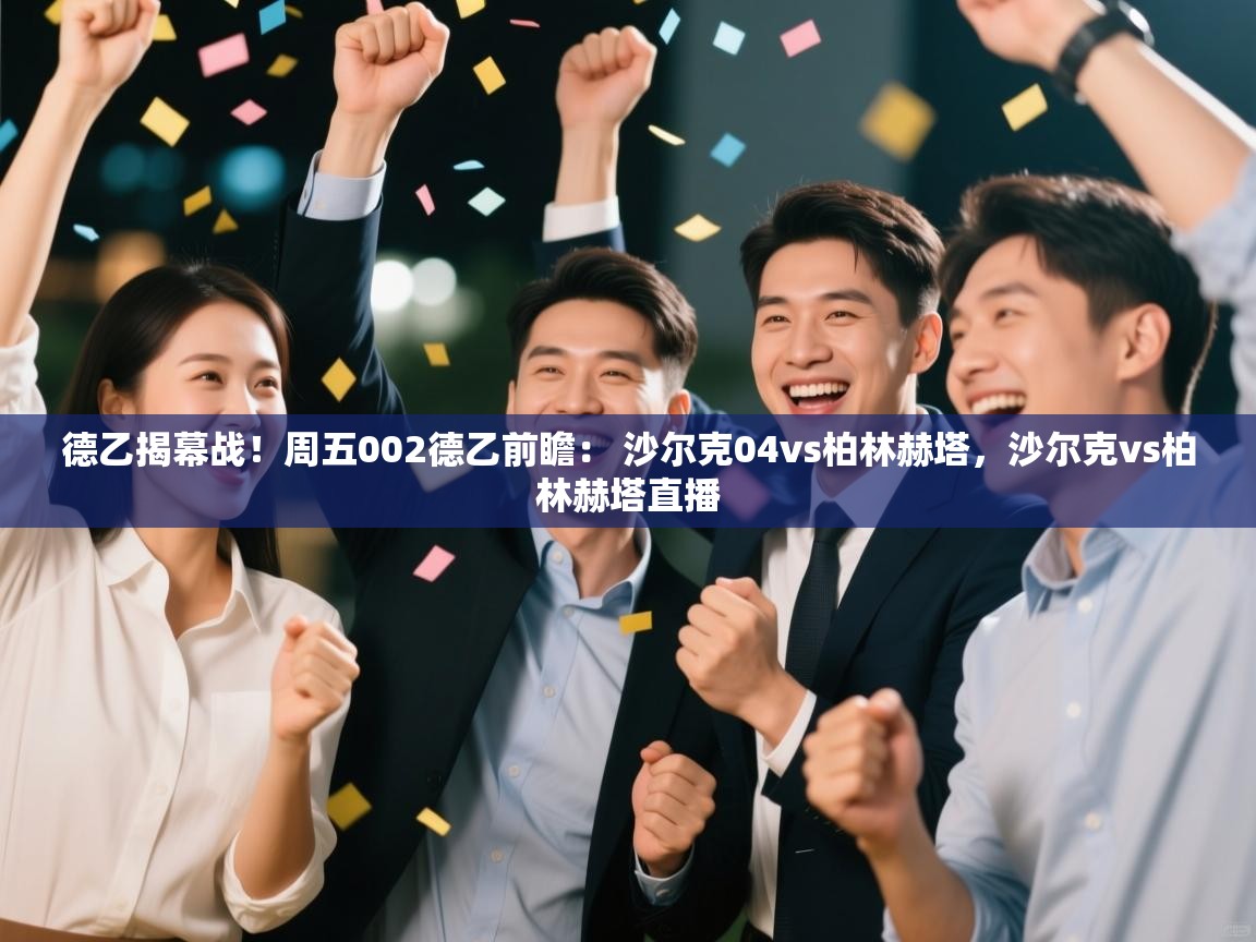 爱游戏娱乐-德乙揭幕战!周五002德乙前瞻: 沙尔克04vs柏林赫塔,沙尔克vs柏林赫塔直播 第3张