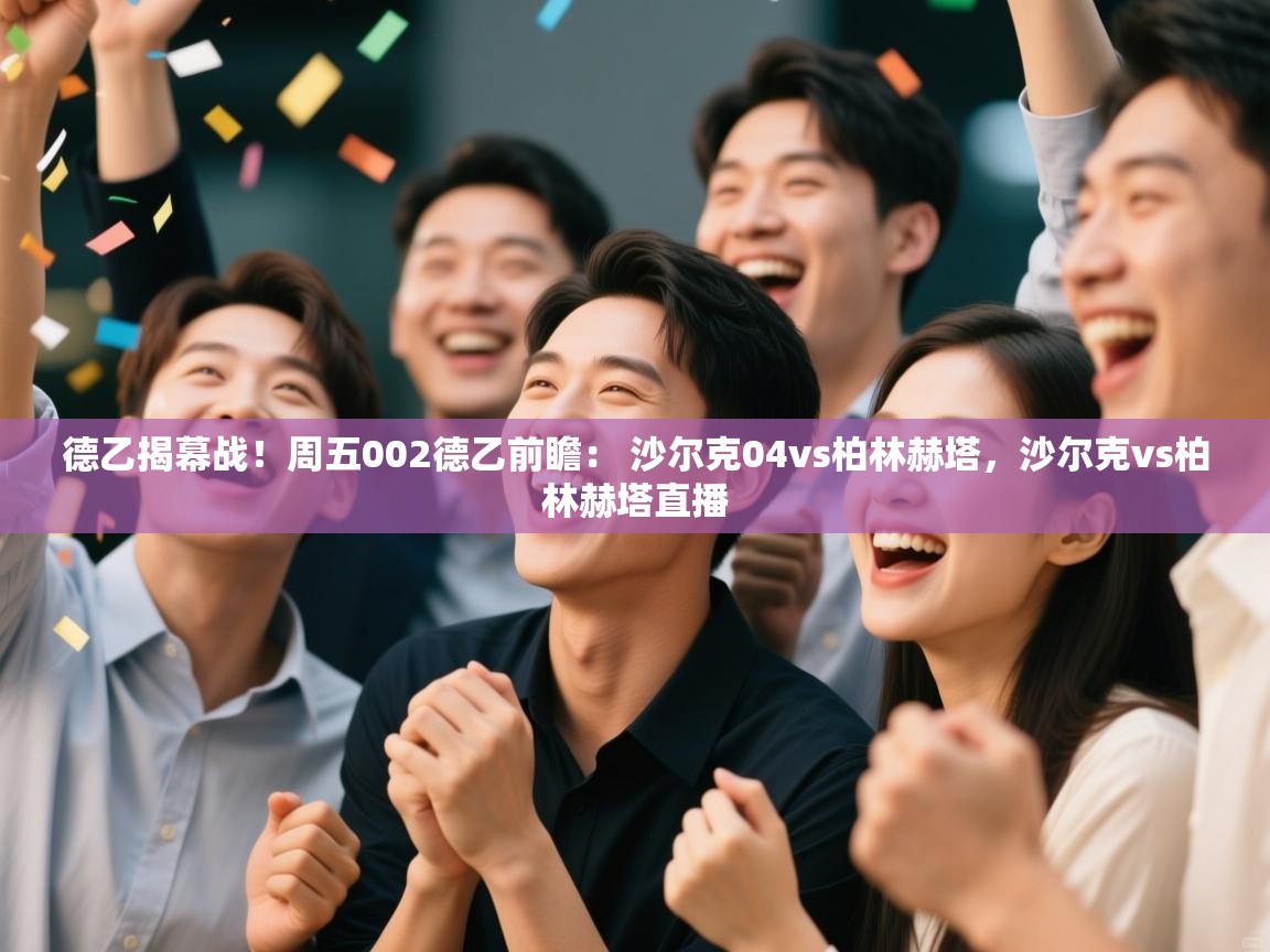 爱游戏娱乐-德乙揭幕战!周五002德乙前瞻: 沙尔克04vs柏林赫塔,沙尔克vs柏林赫塔直播 第4张