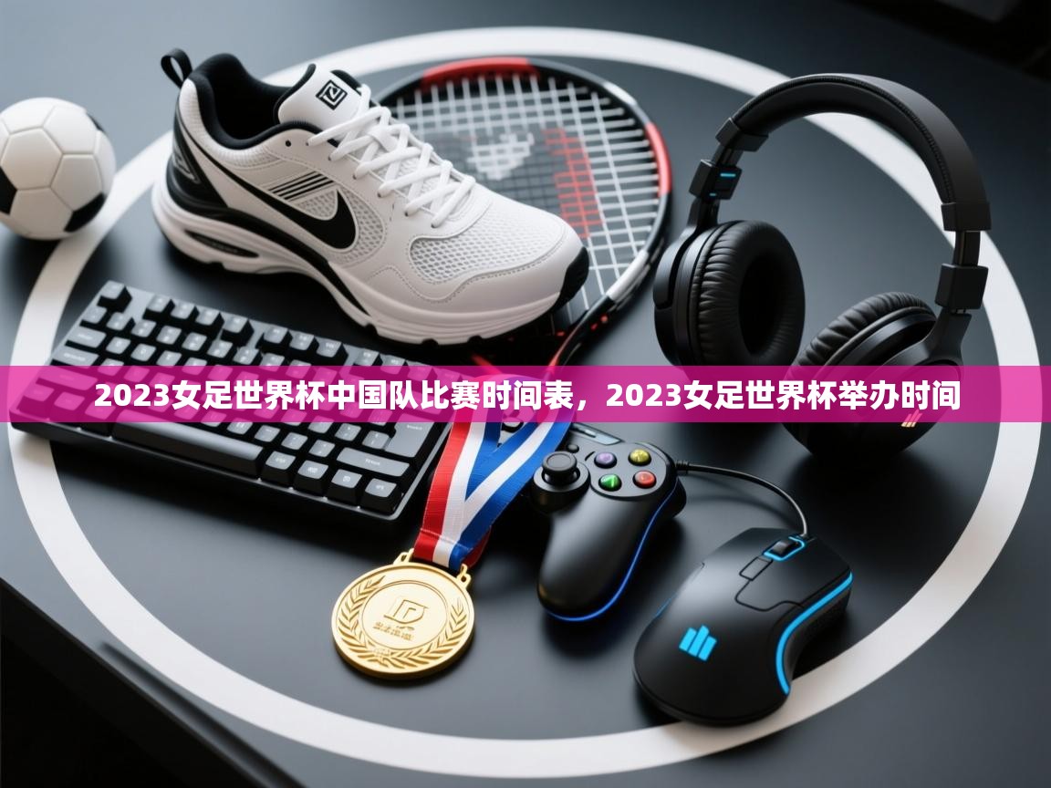 爱游戏体育在线-2023女足世界杯中国队比赛时间表,2023女足世界杯举办时间 第2张