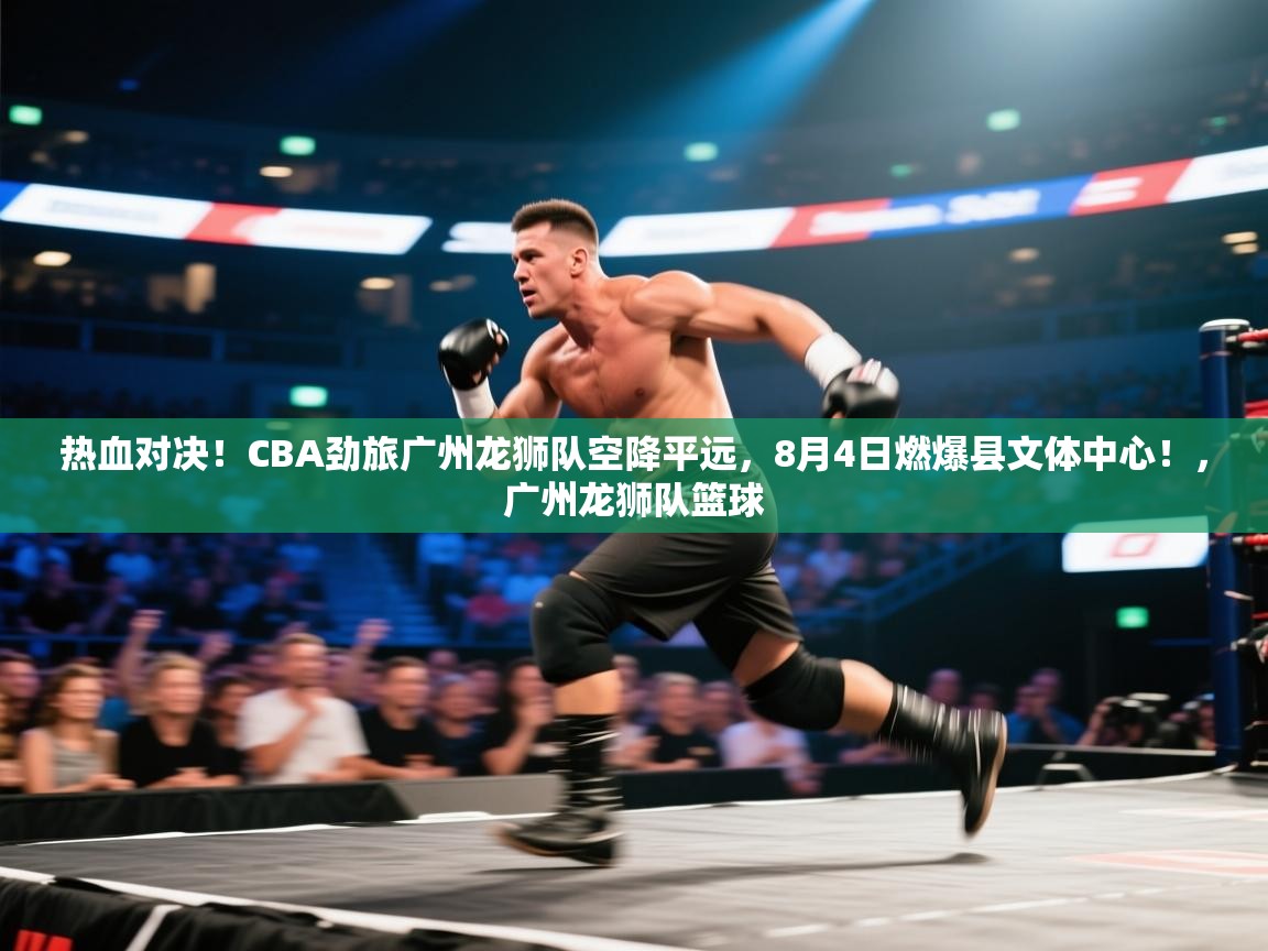 爱游戏娱乐-热血对决!CBA劲旅广州龙狮队空降平远,8月4日燃爆县文体中心!,广州龙狮队篮球 第2张