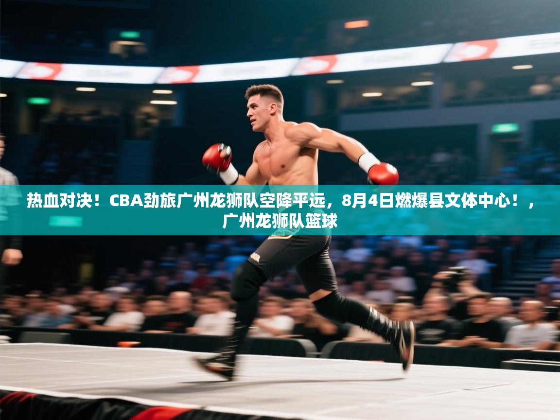 爱游戏娱乐-热血对决!CBA劲旅广州龙狮队空降平远,8月4日燃爆县文体中心!,广州龙狮队篮球 第1张