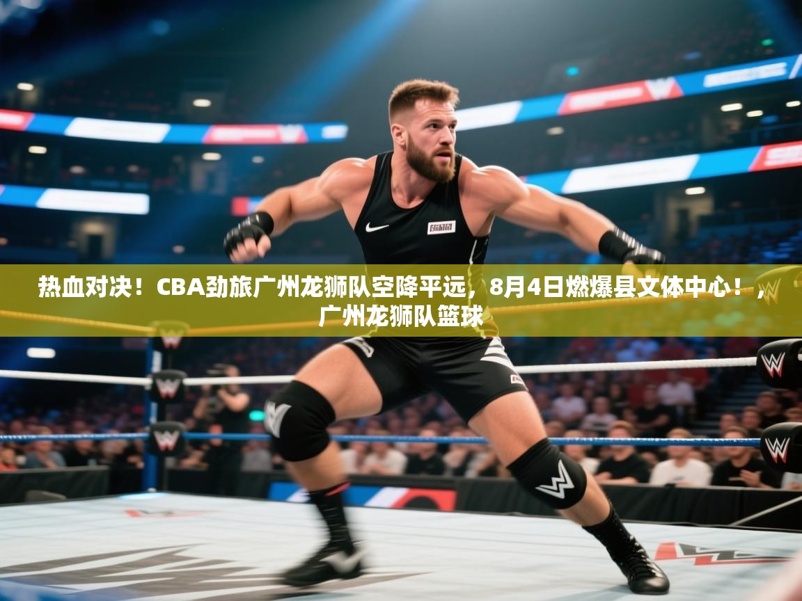 爱游戏娱乐-热血对决!CBA劲旅广州龙狮队空降平远,8月4日燃爆县文体中心!,广州龙狮队篮球 第4张
