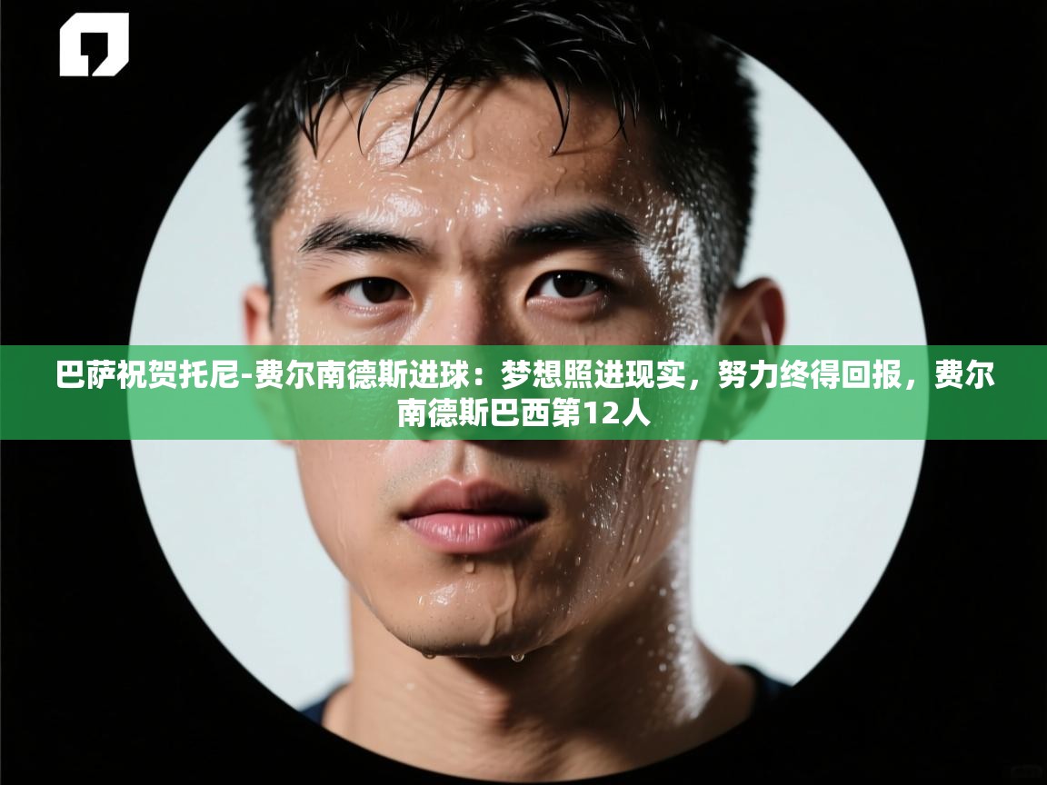 爱游戏体育官网-巴萨祝贺托尼-费尔南德斯进球:梦想照进现实,努力终得回报,费尔南德斯巴西第12人 第1张