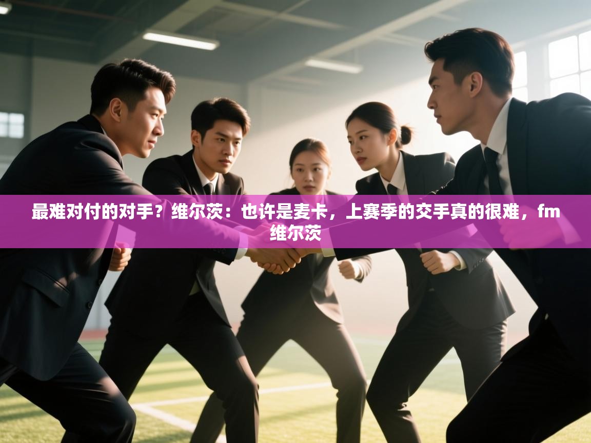 爱游戏体育入口app-最难对付的对手？维尔茨：也许是麦卡，上赛季的交手真的很难，fm维尔茨  第2张