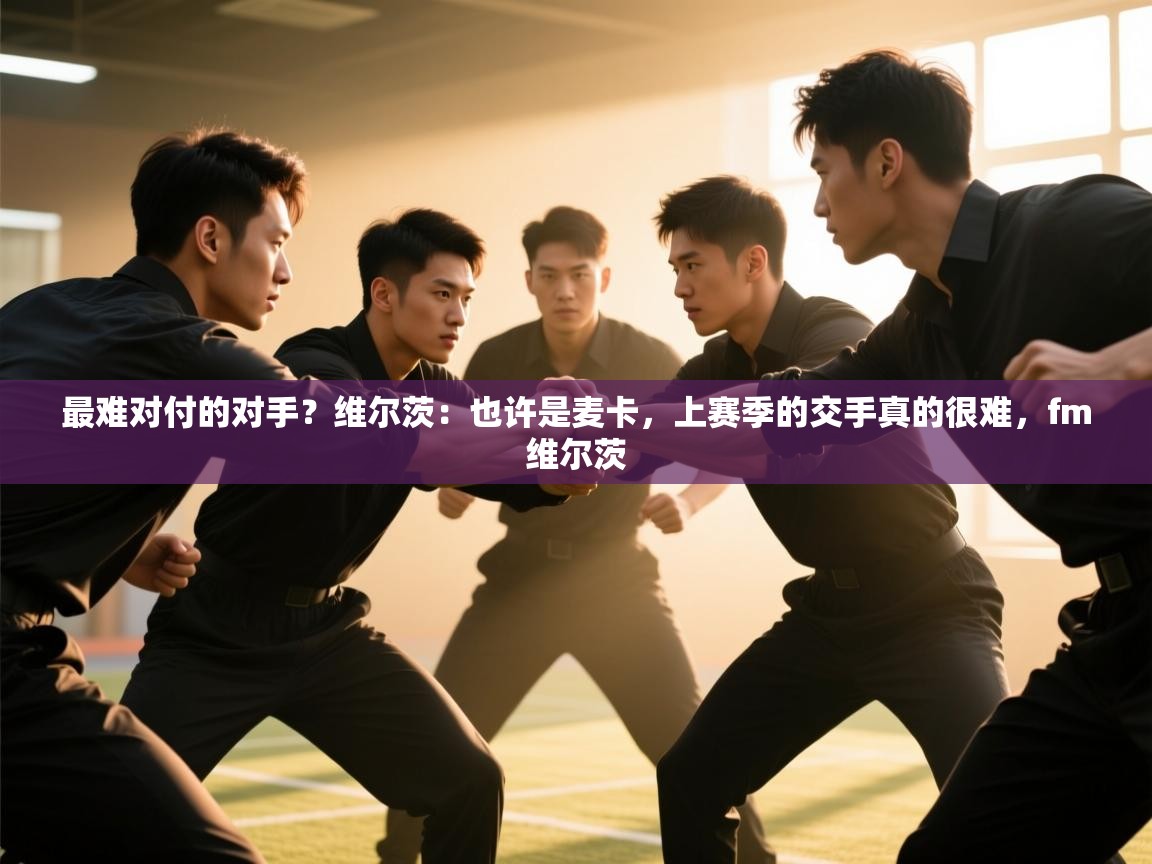 爱游戏体育入口app-最难对付的对手？维尔茨：也许是麦卡，上赛季的交手真的很难，fm维尔茨  第3张