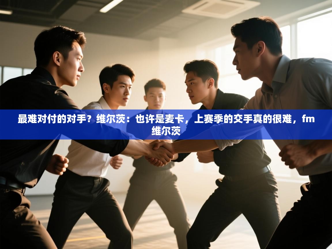 爱游戏体育入口app-最难对付的对手？维尔茨：也许是麦卡，上赛季的交手真的很难，fm维尔茨  第4张