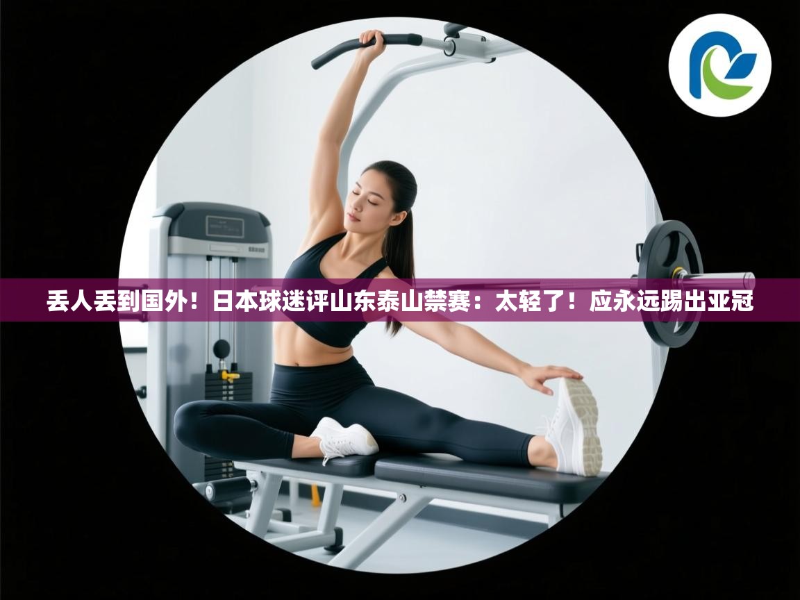 爱游戏体育娱乐-丢人丢到国外!日本球迷评山东泰山禁赛:太轻了!应永远踢出亚冠