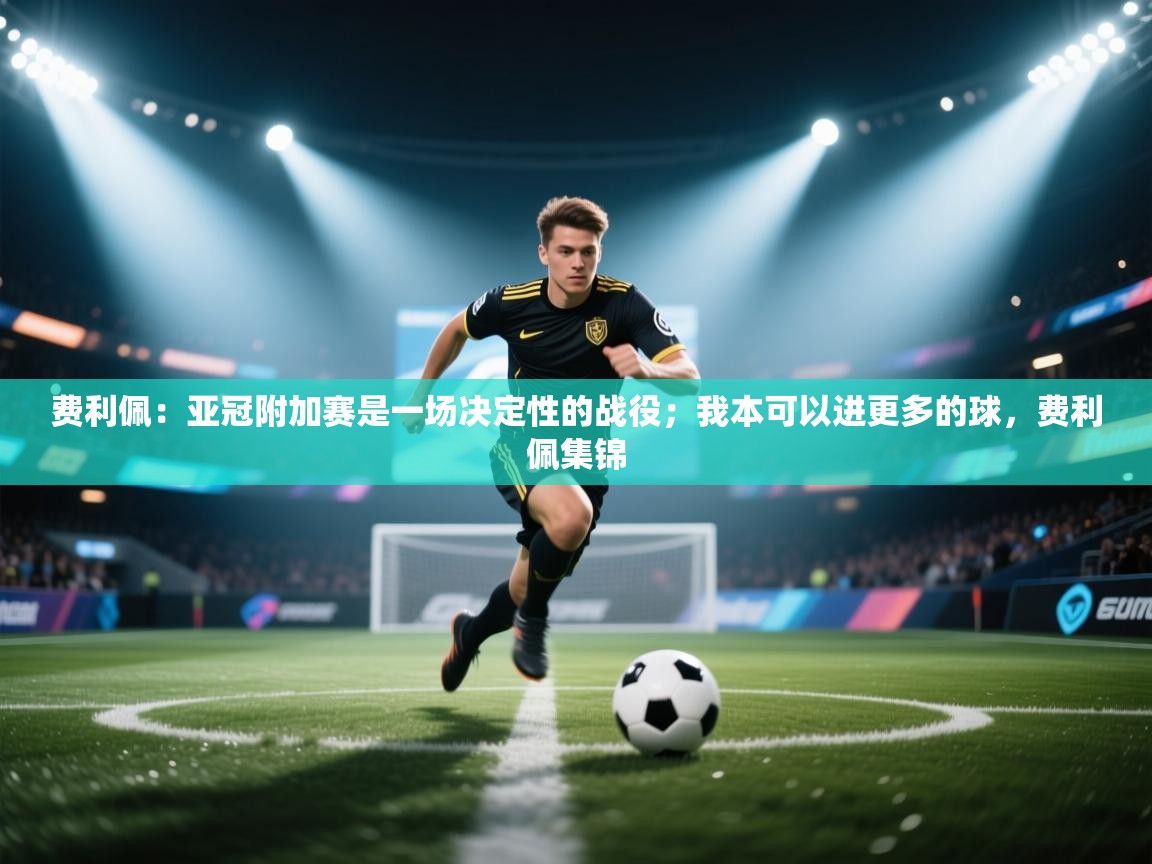 爱游戏娱乐平台-费利佩：亚冠附加赛是一场决定性的战役；我本可以进更多的球，费利佩集锦  第1张
