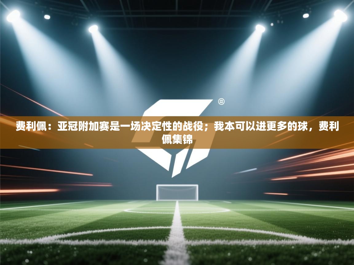 爱游戏娱乐平台-费利佩：亚冠附加赛是一场决定性的战役；我本可以进更多的球，费利佩集锦  第2张
