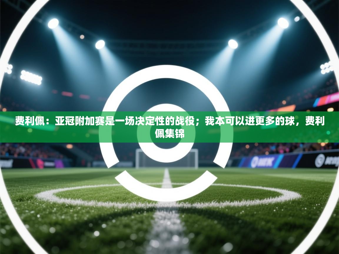 爱游戏娱乐平台-费利佩：亚冠附加赛是一场决定性的战役；我本可以进更多的球，费利佩集锦  第4张